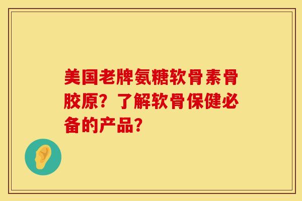美国老牌氨糖软骨素骨胶原？了解软骨保健必备的产品？