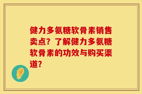 健力多氨糖软骨素销售卖点？了解健力多氨糖软骨素的功效与购买渠道？