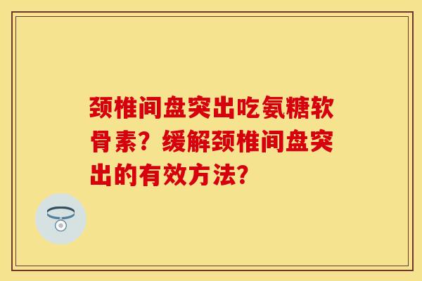 颈椎间盘突出吃氨糖软骨素？缓解颈椎间盘突出的有效方法？
