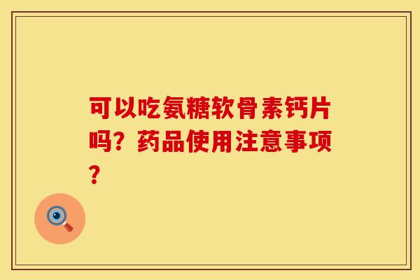 可以吃氨糖软骨素钙片吗？药品使用注意事项？