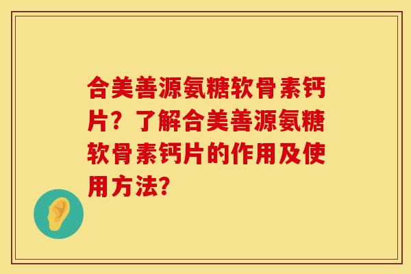 合美善源氨糖软骨素钙片？了解合美善源氨糖软骨素钙片的作用及使用方法？