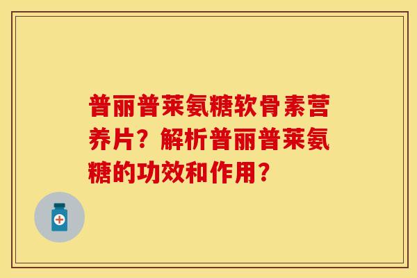 普丽普莱氨糖软骨素营养片？解析普丽普莱氨糖的功效和作用？