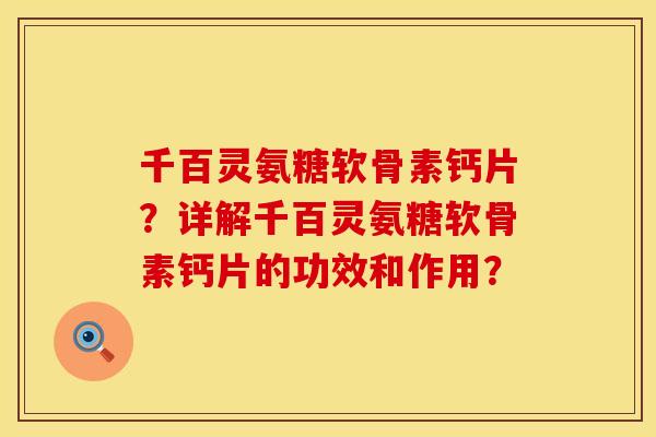 千百灵氨糖软骨素钙片？详解千百灵氨糖软骨素钙片的功效和作用？