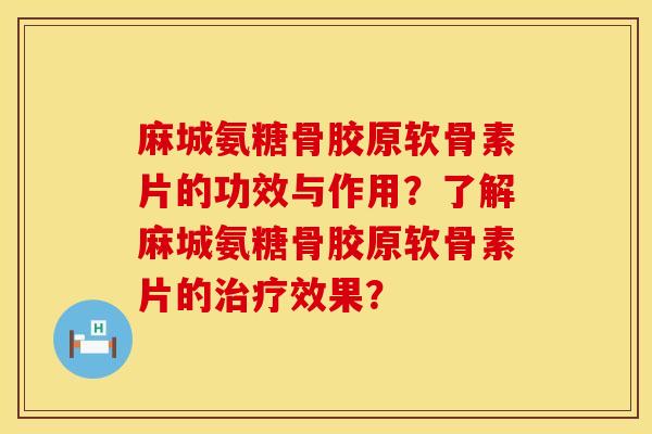 麻城氨糖骨胶原软骨素片的功效与作用？了解麻城氨糖骨胶原软骨素片的治疗效果？