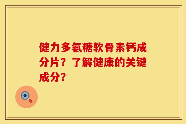 健力多氨糖软骨素钙成分片？了解健康的关键成分？