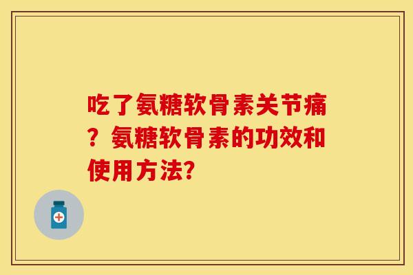 吃了氨糖软骨素关节痛？氨糖软骨素的功效和使用方法？