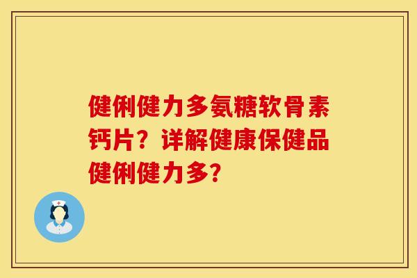 健俐健力多氨糖软骨素钙片？详解健康保健品健俐健力多？