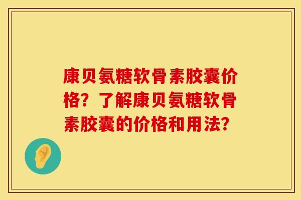 康贝氨糖软骨素胶囊价格？了解康贝氨糖软骨素胶囊的价格和用法？