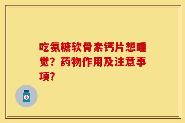 吃氨糖软骨素钙片想睡觉？药物作用及注意事项？