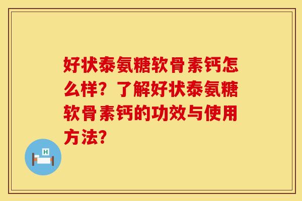 好状泰氨糖软骨素钙怎么样？了解好状泰氨糖软骨素钙的功效与使用方法？