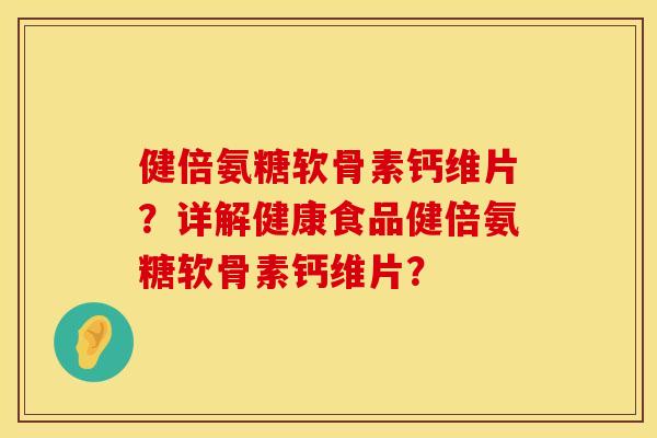 健倍氨糖软骨素钙维片？详解健康食品健倍氨糖软骨素钙维片？