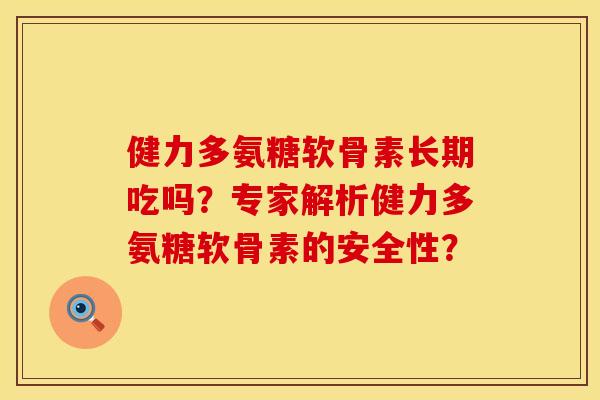 健力多氨糖软骨素长期吃吗？专家解析健力多氨糖软骨素的安全性？