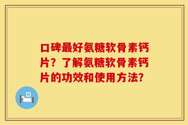 口碑好氨糖软骨素钙片?了解氨糖软骨素钙片的功效和使用方法? 口碑好氨糖软骨素钙片?了解氨糖软骨素钙片的功效和使用方法?