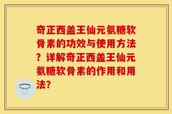 奇正西盖王仙元氨糖软骨素的功效与使用方法？详解奇正西盖王仙元氨糖软骨素的作用和用法？