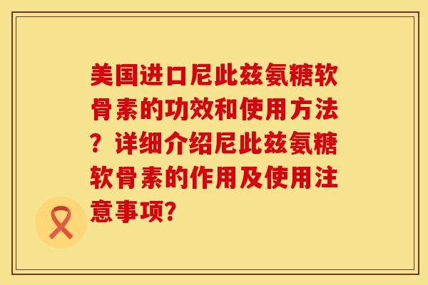 美国进口尼此兹氨糖软骨素的功效和使用方法？详细介绍尼此兹氨糖软骨素的作用及使用注意事项？