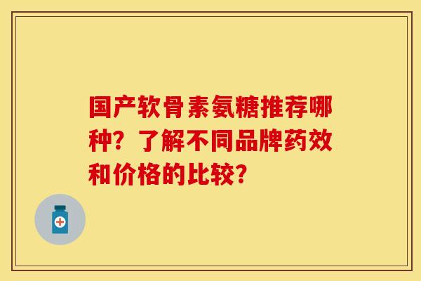 国产软骨素氨糖推荐哪种？了解不同品牌药效和价格的比较？