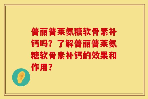 普丽普莱氨糖软骨素补钙吗？了解普丽普莱氨糖软骨素补钙的效果和作用？