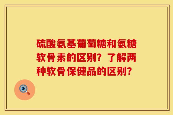 硫酸氨基葡萄糖和氨糖软骨素的区别？了解两种软骨保健品的区别？