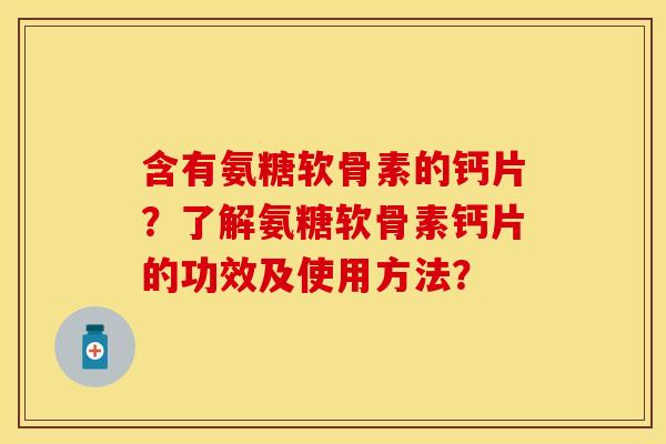 含有氨糖软骨素的钙片？了解氨糖软骨素钙片的功效及使用方法？