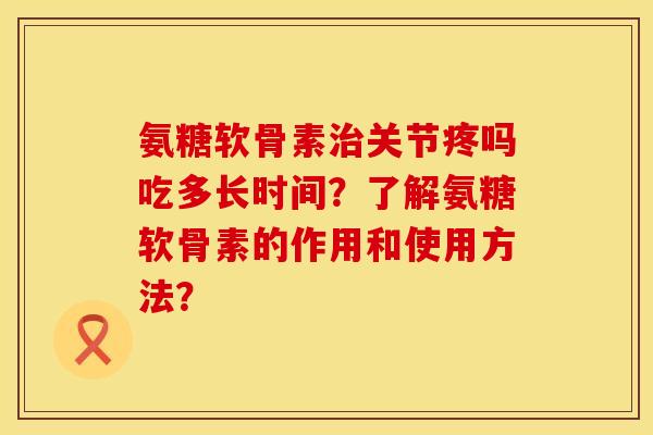 氨糖软骨素治关节疼吗吃多长时间？了解氨糖软骨素的作用和使用方法？