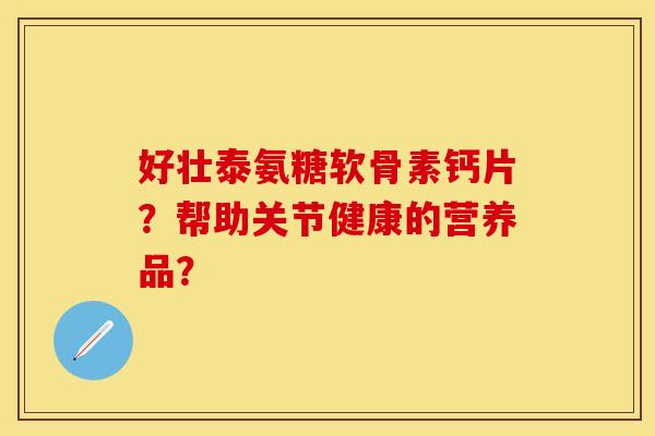 好壮泰氨糖软骨素钙片？帮助关节健康的营养品？