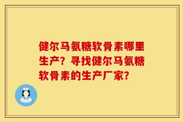 健尔马氨糖软骨素哪里生产？寻找健尔马氨糖软骨素的生产厂家？