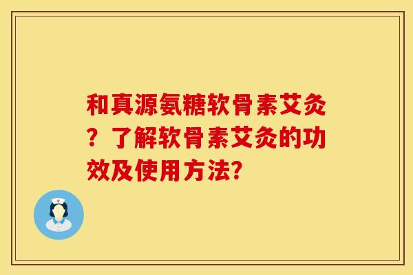和真源氨糖软骨素艾灸？了解软骨素艾灸的功效及使用方法？