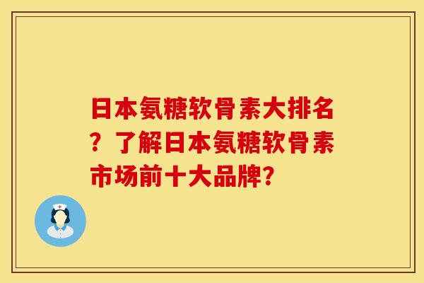 日本氨糖软骨素大排名？了解日本氨糖软骨素市场前十大品牌？