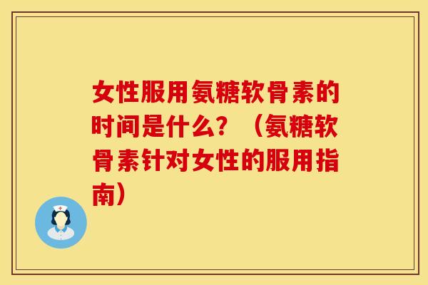 女性服用氨糖软骨素的时间是什么？（氨糖软骨素针对女性的服用指南）