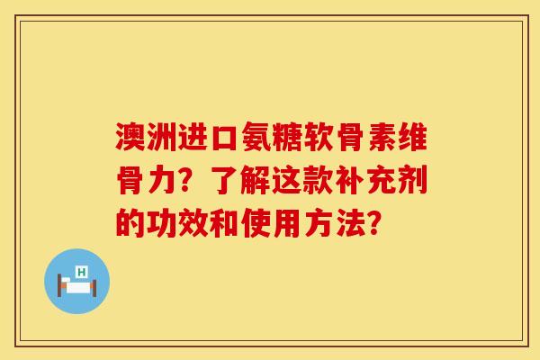 澳洲进口氨糖软骨素维骨力？了解这款补充剂的功效和使用方法？