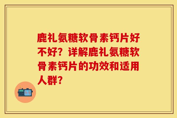 鹿礼氨糖软骨素钙片好不好？详解鹿礼氨糖软骨素钙片的功效和适用人群？