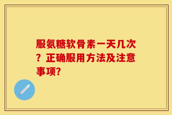 服氨糖软骨素一天几次？正确服用方法及注意事项？