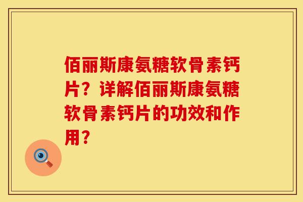 佰丽斯康氨糖软骨素钙片？详解佰丽斯康氨糖软骨素钙片的功效和作用？