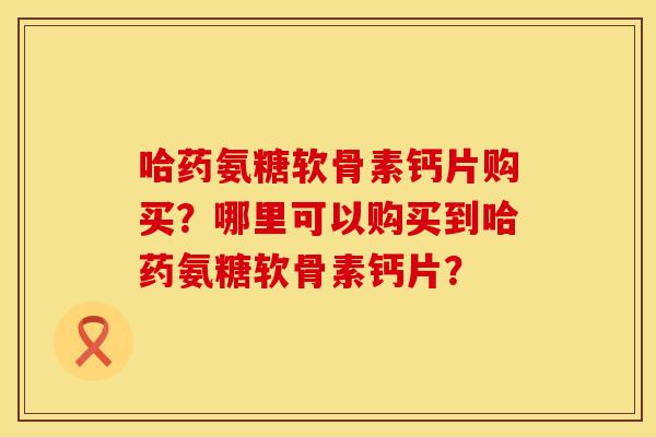 哈药氨糖软骨素钙片购买？哪里可以购买到哈药氨糖软骨素钙片？