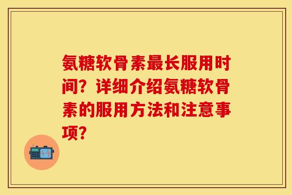 氨糖软骨素最长服用时间？详细介绍氨糖软骨素的服用方法和注意事项？