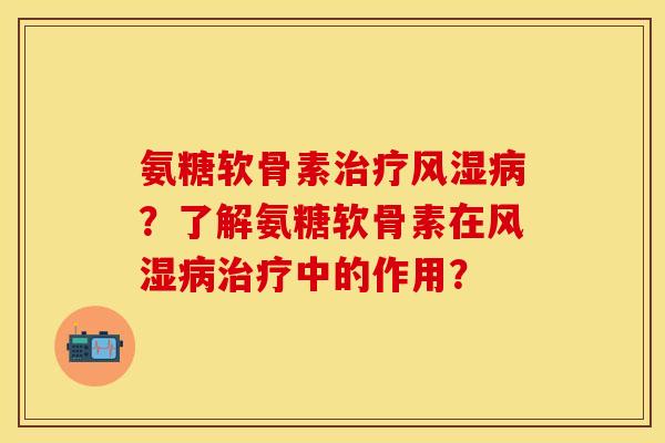 氨糖软骨素治疗风湿病？了解氨糖软骨素在风湿病治疗中的作用？