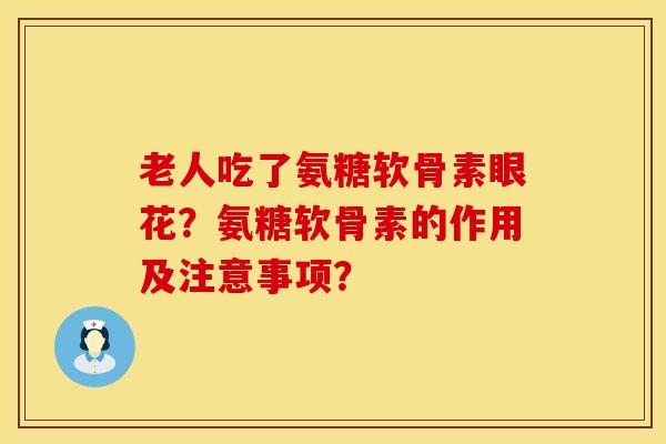 老人吃了氨糖软骨素眼花？氨糖软骨素的作用及注意事项？