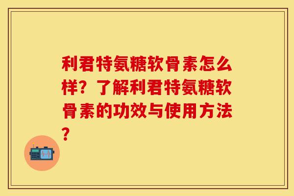 利君特氨糖软骨素怎么样？了解利君特氨糖软骨素的功效与使用方法？