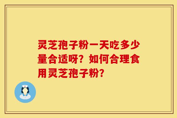灵芝孢子粉一天吃多少量合适呀？如何合理食用灵芝孢子粉？