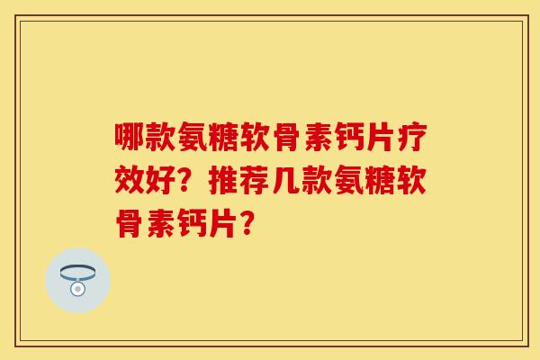 哪款氨糖软骨素钙片疗效好？推荐几款氨糖软骨素钙片？