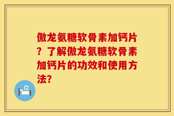 傲龙氨糖软骨素加钙片?了解傲龙氨糖软骨素加钙片的功效和使用方法? 傲龙氨糖软骨素加钙片?了解傲龙氨糖软骨素加钙片的功效和使用方法?