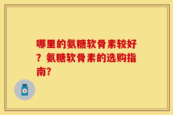 哪里的氨糖软骨素较好？氨糖软骨素的选购指南？