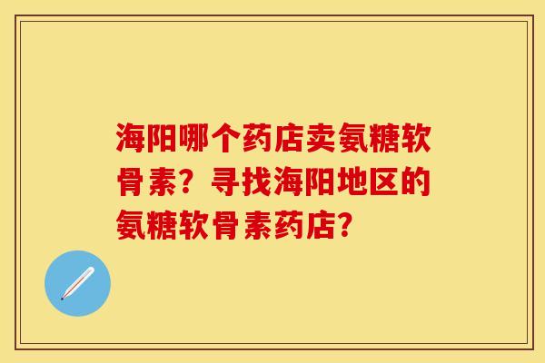 海阳哪个药店卖氨糖软骨素？寻找海阳地区的氨糖软骨素药店？