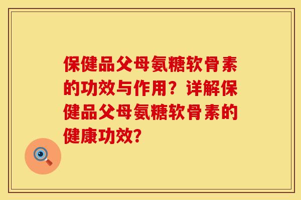 保健品父母氨糖软骨素的功效与作用？详解保健品父母氨糖软骨素的健康功效？