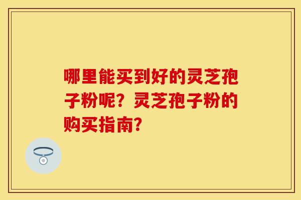哪里能买到好的灵芝孢子粉呢？灵芝孢子粉的购买指南？