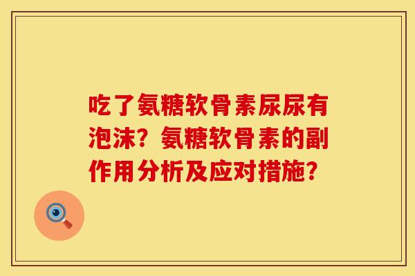 吃了氨糖软骨素尿尿有泡沫？氨糖软骨素的副作用分析及应对措施？