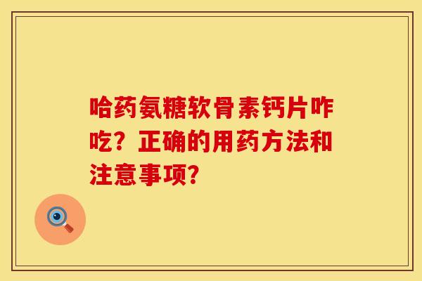哈药氨糖软骨素钙片咋吃？正确的用药方法和注意事项？
