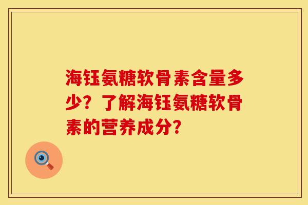 海钰氨糖软骨素含量多少？了解海钰氨糖软骨素的营养成分？