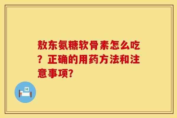 敖东氨糖软骨素怎么吃？正确的用药方法和注意事项？