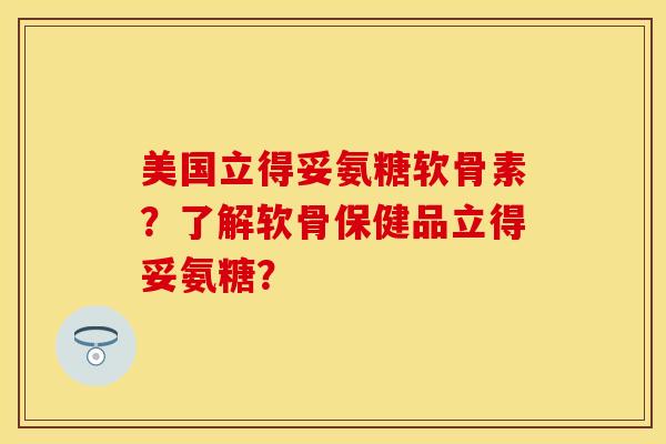 美国立得妥氨糖软骨素？了解软骨保健品立得妥氨糖？